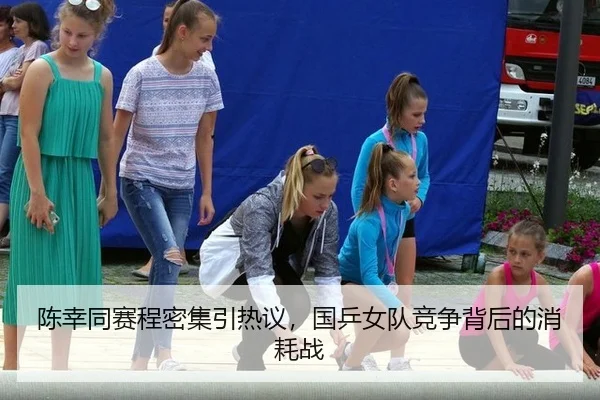 陈幸同赛程密集引热议，国乒女队竞争背后的消耗战