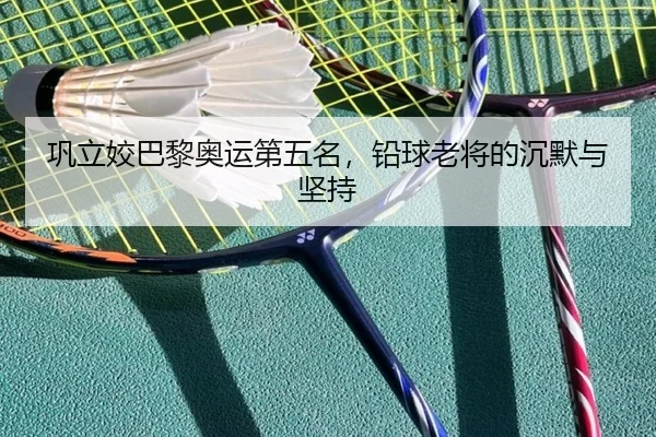 巩立姣巴黎奥运第五名，铅球老将的沉默与坚持