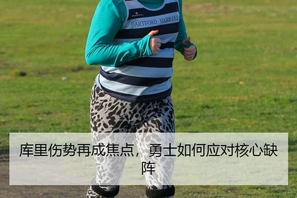 库里伤势再成焦点，勇士如何应对核心缺阵