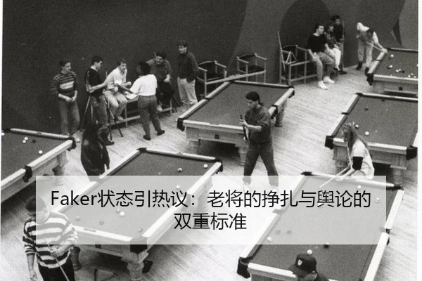 Faker状态引热议：老将的挣扎与舆论的双重标准